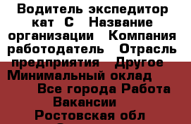 Водитель-экспедитор кат. С › Название организации ­ Компания-работодатель › Отрасль предприятия ­ Другое › Минимальный оклад ­ 55 000 - Все города Работа » Вакансии   . Ростовская обл.,Зверево г.